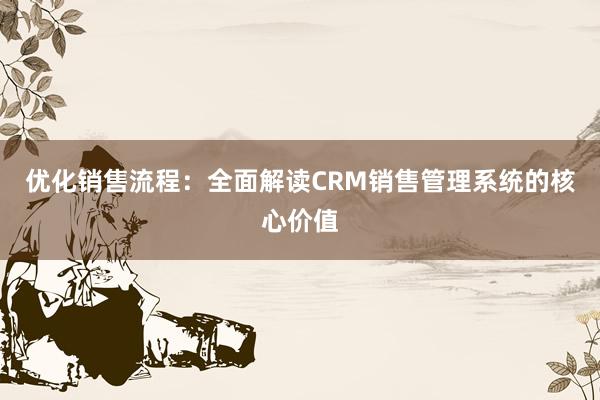 优化销售流程：全面解读CRM销售管理系统的核心价值