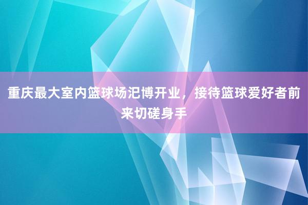 重庆最大室内篮球场汜博开业，接待篮球爱好者前来切磋身手